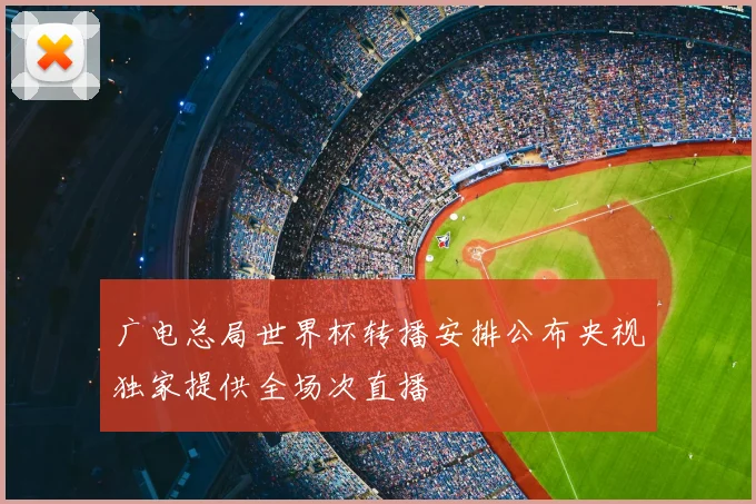 广电总局世界杯转播安排公布央视独家提供全场次直播