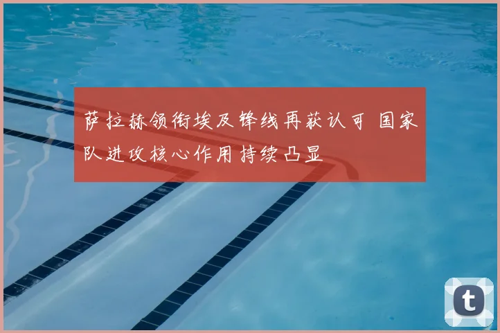 萨拉赫领衔埃及锋线再获认可 国家队进攻核心作用持续凸显