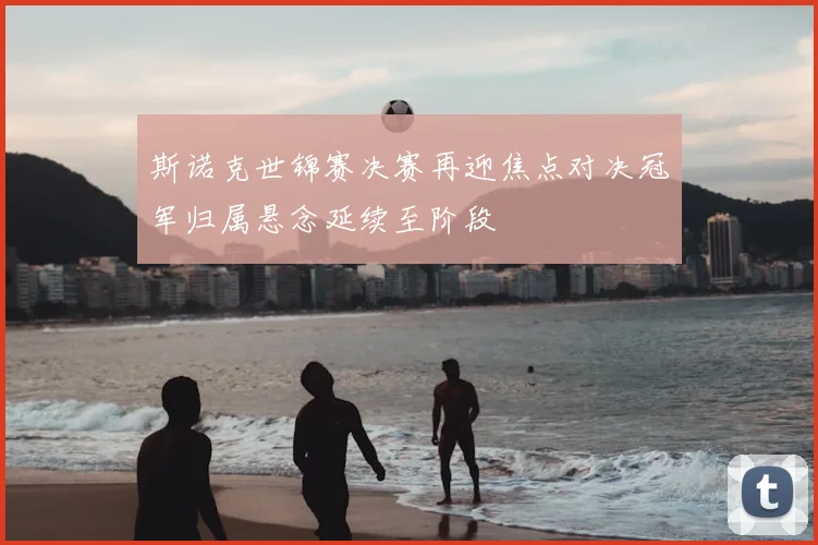 斯诺克世锦赛决赛再迎焦点对决冠军归属悬念延续至阶段