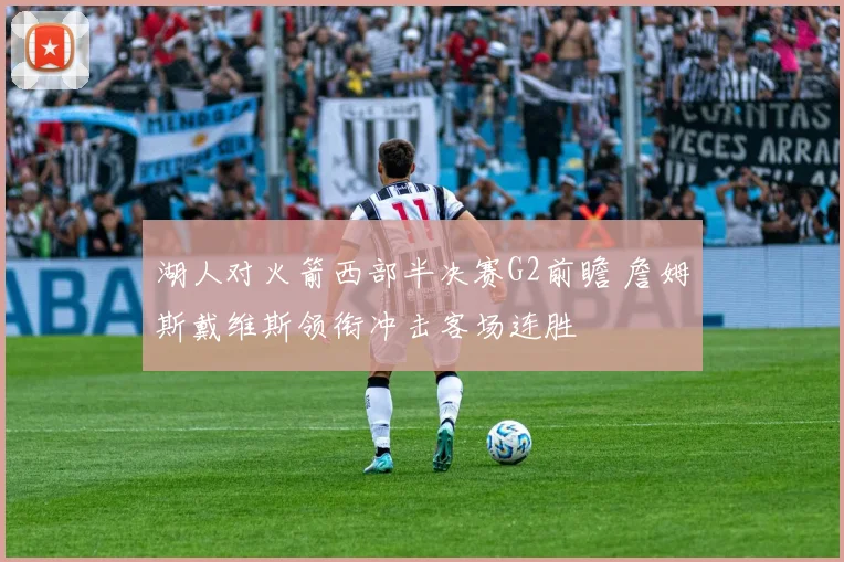 湖人对火箭西部半决赛G2前瞻 詹姆斯戴维斯领衔冲击客场连胜
