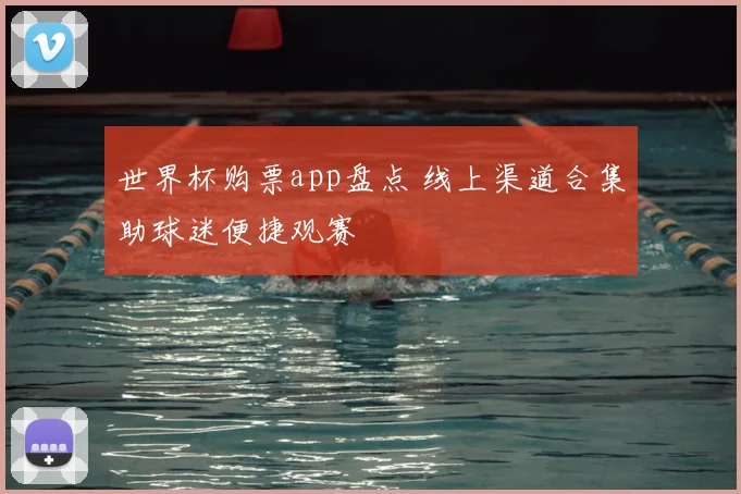 世界杯购票app盘点 线上渠道合集助球迷便捷观赛