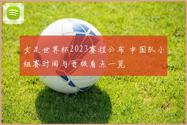 女足世界杯2023赛程公布 中国队小组赛时间与晋级看点一览