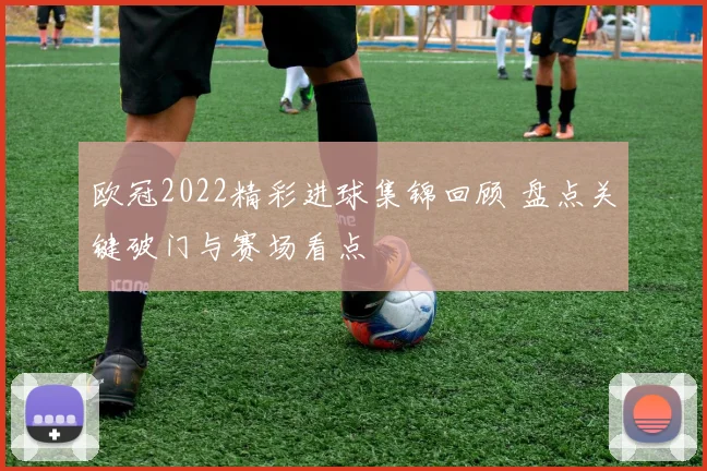 欧冠2022精彩进球集锦回顾 盘点关键破门与赛场看点
