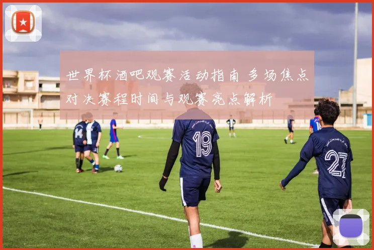 世界杯酒吧观赛活动指南 多场焦点对决赛程时间与观赛亮点解析