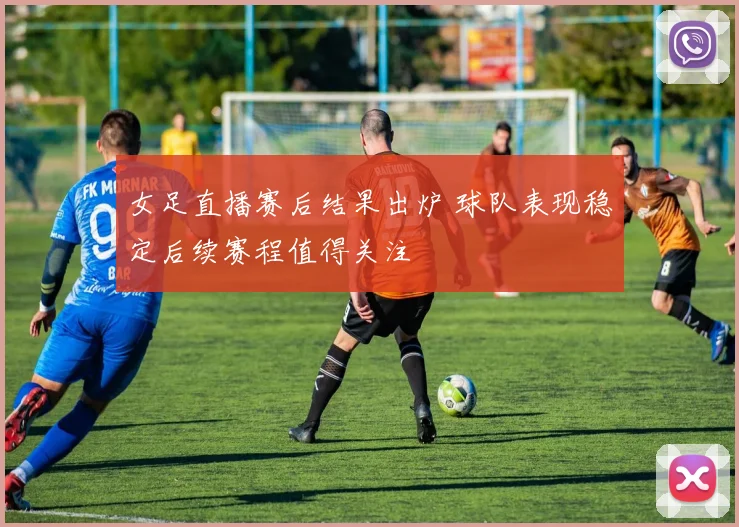 女足直播赛后结果出炉 球队表现稳定后续赛程值得关注