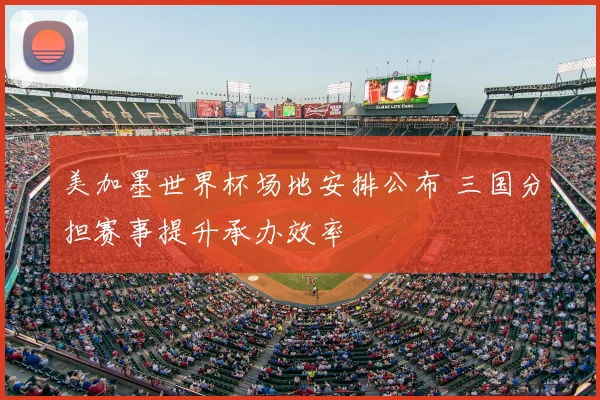 美加墨世界杯场地安排公布 三国分担赛事提升承办效率