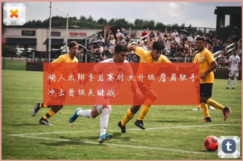 湖人太阳季后赛对决升级 詹眉联手冲击晋级关键战
