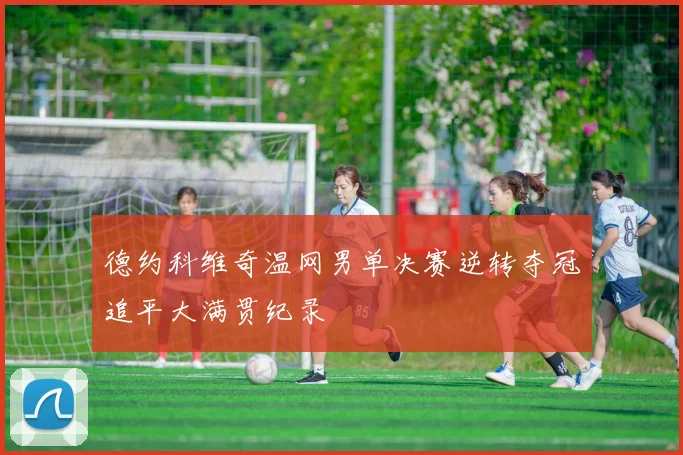 德约科维奇温网男单决赛逆转夺冠追平大满贯纪录