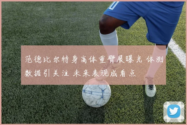 范德比尔特身高体重臂展曝光 体测数据引关注 未来表现成看点