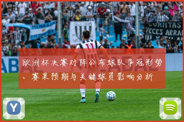 欧洲杯决赛对阵公布球队争冠形势、赛果预期与关键球员影响分析