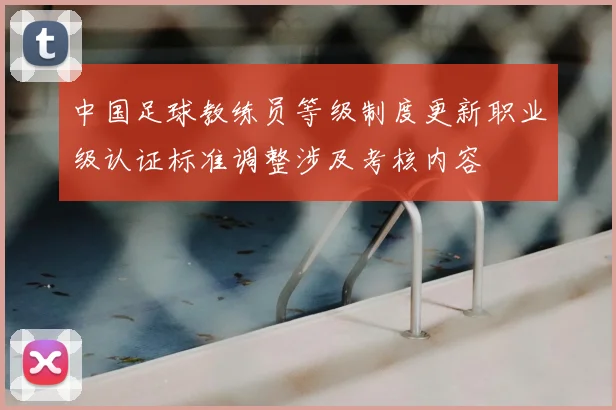 中国足球教练员等级制度更新职业级认证标准调整涉及考核内容