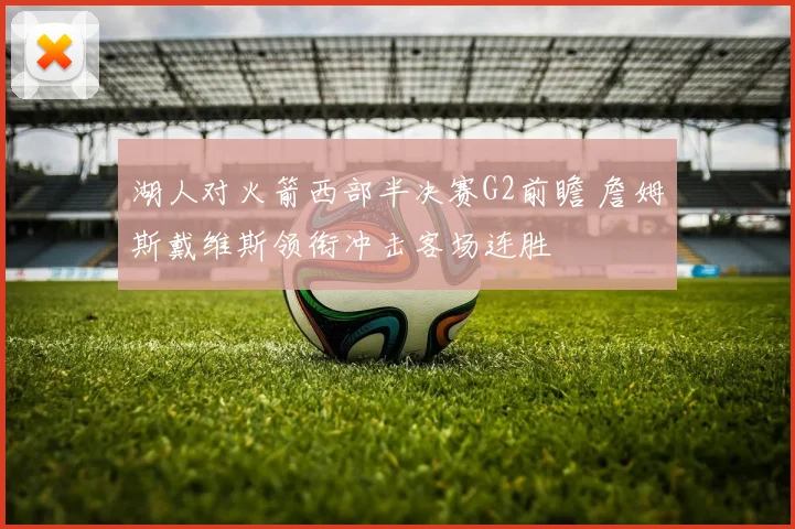 湖人对火箭西部半决赛G2前瞻 詹姆斯戴维斯领衔冲击客场连胜