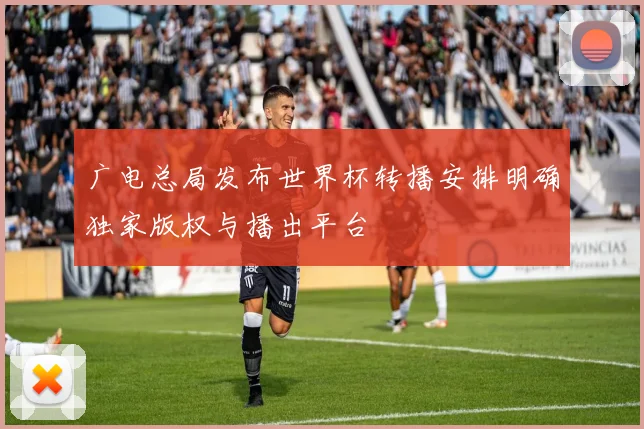 广电总局发布世界杯转播安排明确独家版权与播出平台