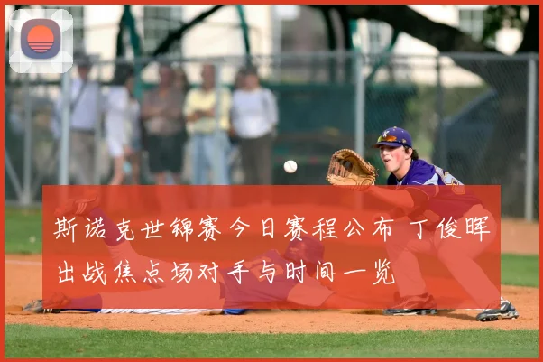 斯诺克世锦赛今日赛程公布 丁俊晖出战焦点场对手与时间一览