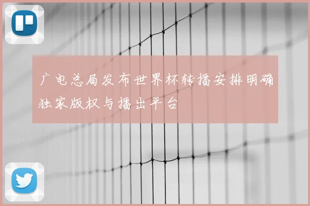 广电总局发布世界杯转播安排明确独家版权与播出平台