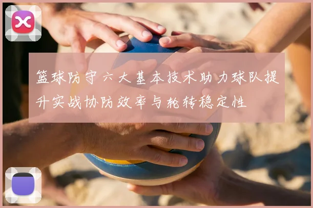 篮球防守六大基本技术助力球队提升实战协防效率与轮转稳定性