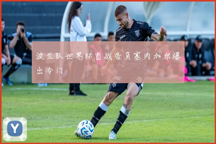 波兰队世界杯首战告负塞内加尔爆出冷门